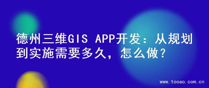 德州三维GIS APP开发：从规划到实施需要多久，怎么做？