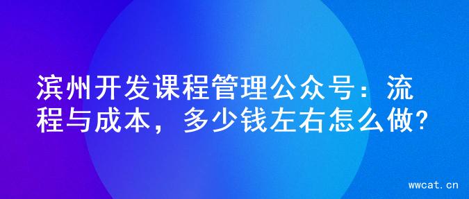 滨州开发课程管理公众号：流程与成本，多少钱左右怎么做?