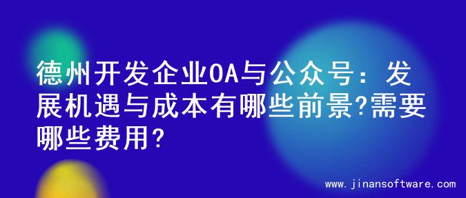 德州开发企业OA与公众号：发展机遇与成本有哪些前景?需要哪些费用?