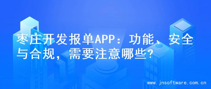 枣庄开发报单APP：功能、安全与合规，需要注意哪些?