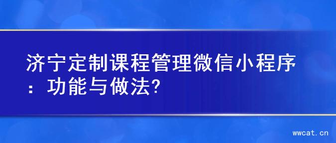 济宁定制课程管理微信小程序：功能与做法?