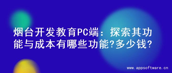 烟台开发教育PC端：探索其功能与成本有哪些功能?多少钱?