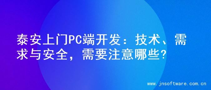 泰安上门PC端开发：技术、需求与安全，需要注意哪些?
