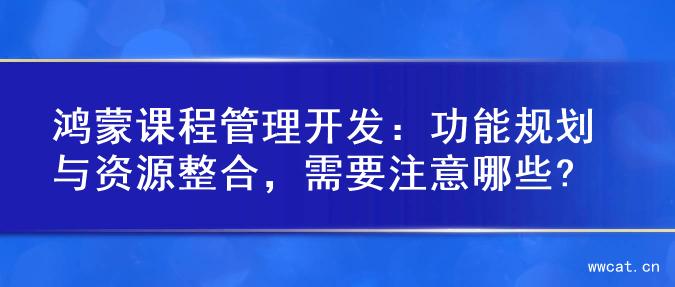 鸿蒙课程管理开发：功能规划与资源整合，需要注意哪些?