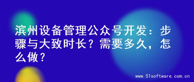 滨州设备管理公众号开发：步骤与大致时长？需要多久，怎么做？
