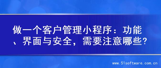 做一个客户管理小程序：功能、界面与安全，需要注意哪些?