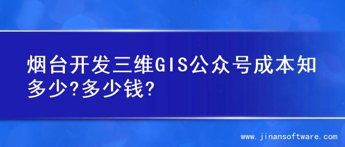 烟台开发三维GIS公众号成本知多少?多少钱?