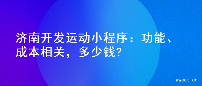 济南开发运动小程序：功能、成本相关，多少钱?