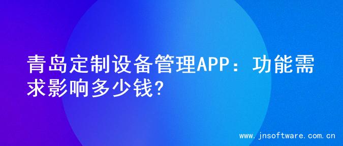 青岛定制设备管理APP：功能需求影响多少钱?