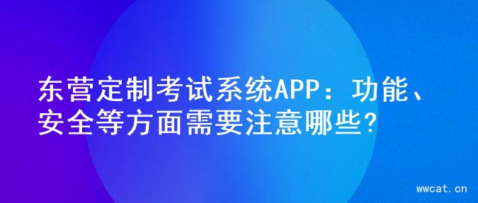 东营定制考试系统APP：功能、安全等方面需要注意哪些?