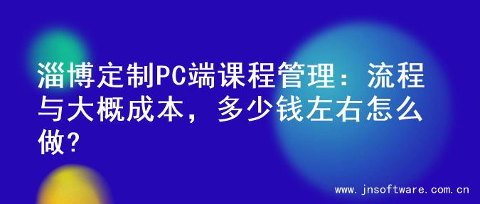 淄博定制PC端课程管理：流程与大概成本，多少钱左右怎么做?