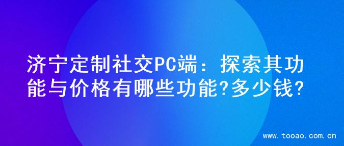 济宁定制社交PC端：探索其功能与价格有哪些功能?多少钱?