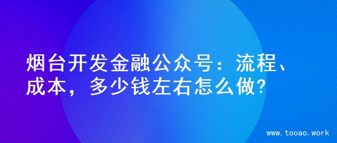 烟台开发金融公众号：流程、成本，多少钱左右怎么做?