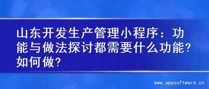 山东开发生产管理小程序：功能与做法探讨都需要什么功能?如何做?
