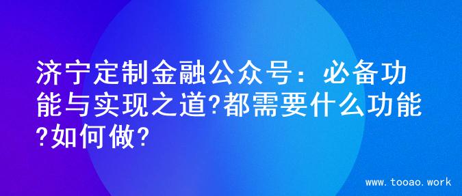 济宁定制金融公众号：必备功能与实现之道?都需要什么功能?如何做?