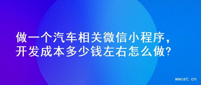 做一个汽车相关微信小程序，开发成本多少钱左右怎么做?