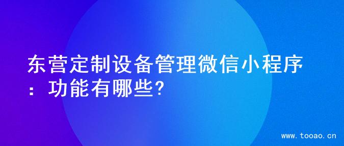 东营定制设备管理微信小程序：功能有哪些?