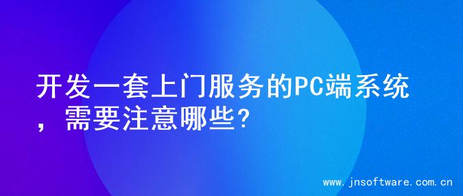 开发一套上门服务的PC端系统，需要注意哪些?