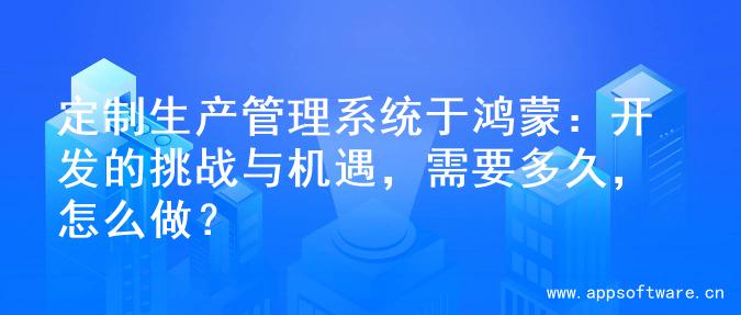 定制生产管理系统于鸿蒙：开发的挑战与机遇，需要多久，怎么做？