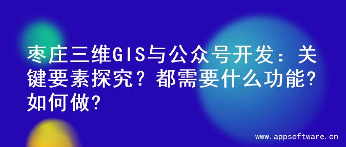 枣庄三维GIS与公众号开发：关键要素探究？都需要什么功能?如何做?