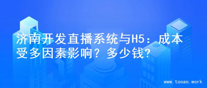济南开发直播系统与H5：成本受多因素影响？多少钱?