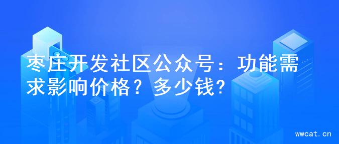 枣庄开发社区公众号：功能需求影响价格？多少钱?