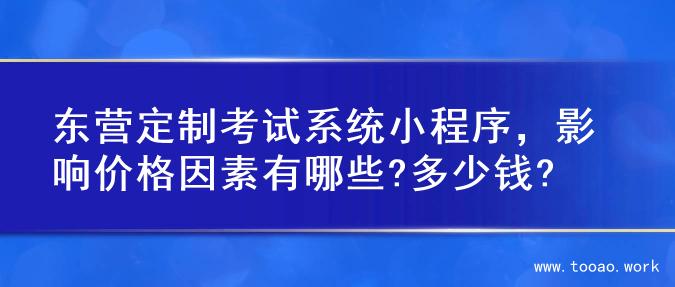 东营定制考试系统小程序，影响价格因素有哪些?多少钱?