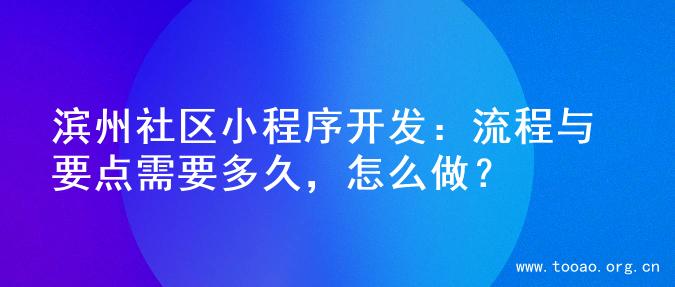 滨州社区小程序开发：流程与要点需要多久，怎么做？