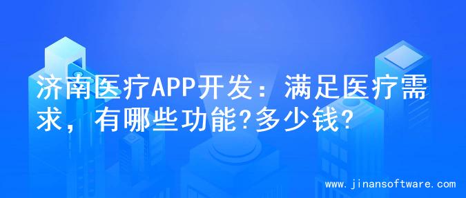 济南医疗APP开发：满足医疗需求，有哪些功能?多少钱?