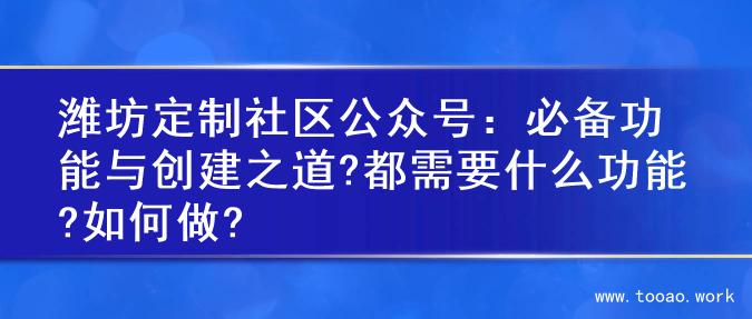 潍坊定制社区公众号：必备功能与创建之道?都需要什么功能?如何做?