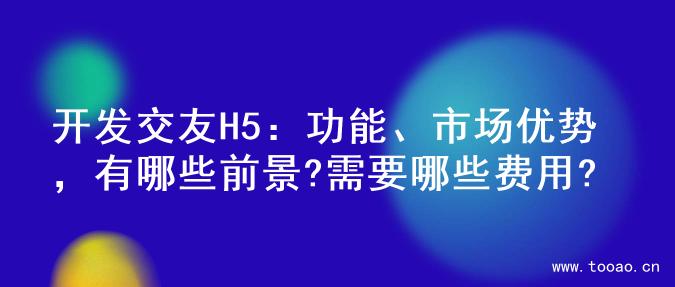 开发交友H5：功能、市场优势，有哪些前景?需要哪些费用?