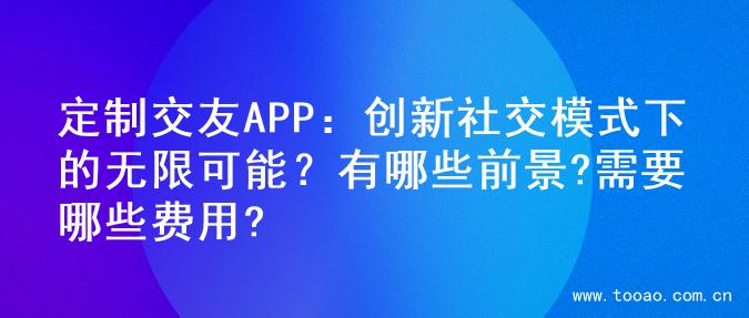 定制交友APP：创新社交模式下的无限可能？有哪些前景?需要哪些费用?
