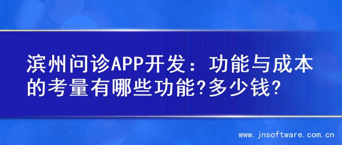 滨州问诊APP开发：功能与成本的考量有哪些功能?多少钱?