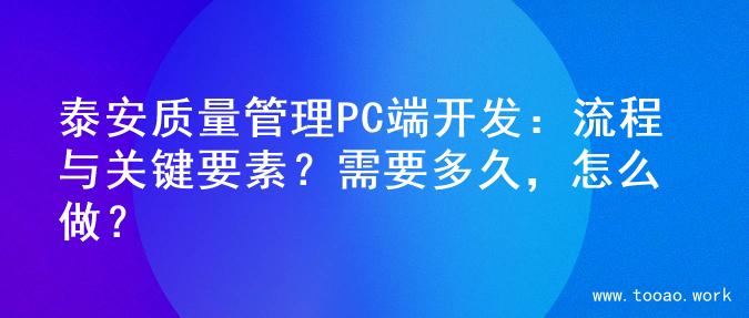 泰安质量管理PC端开发：流程与关键要素？需要多久，怎么做？