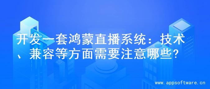 开发一套鸿蒙直播系统：技术、兼容等方面需要注意哪些?