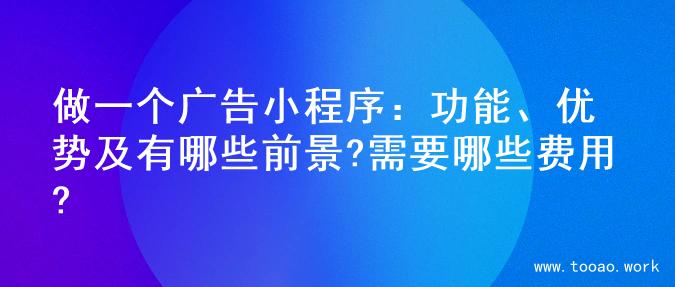做一个广告小程序：功能、优势及有哪些前景?需要哪些费用?