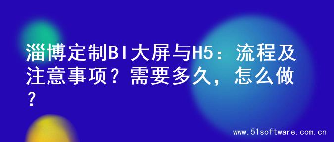 淄博定制BI大屏与H5：流程及注意事项？需要多久，怎么做？
