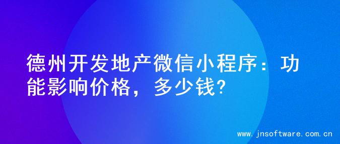 德州开发地产微信小程序：功能影响价格，多少钱?