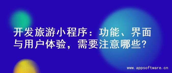 开发旅游小程序：功能、界面与用户体验，需要注意哪些?