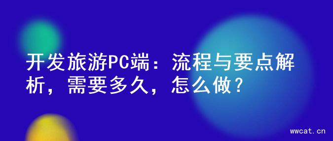 开发旅游PC端：流程与要点解析，需要多久，怎么做？