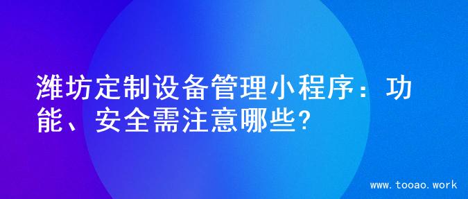 潍坊定制设备管理小程序：功能、安全需注意哪些?