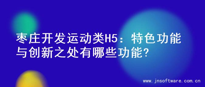 枣庄开发运动类H5：特色功能与创新之处有哪些功能?