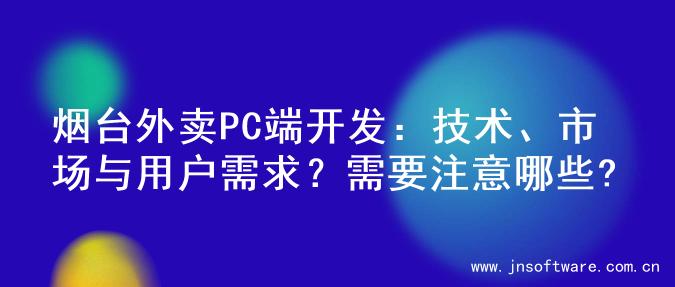 烟台外卖PC端开发：技术、市场与用户需求？需要注意哪些?