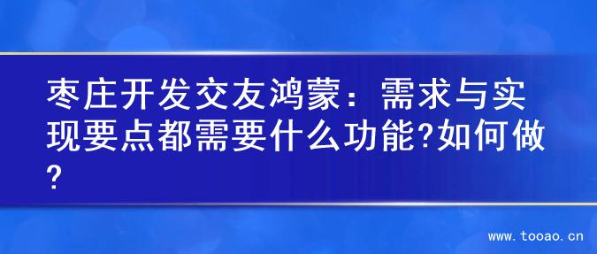 枣庄开发交友鸿蒙：需求与实现要点都需要什么功能?如何做?