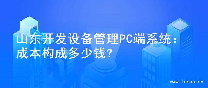 山东开发设备管理PC端系统：成本构成多少钱?