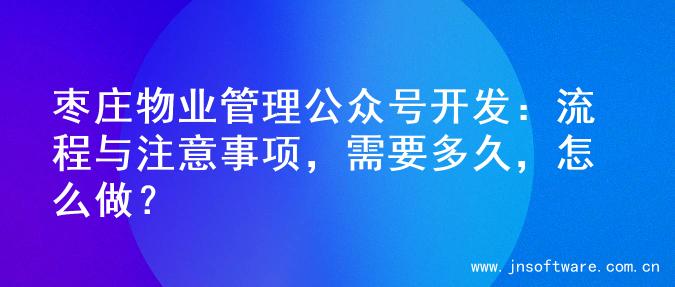 枣庄物业管理公众号开发：流程与注意事项，需要多久，怎么做？
