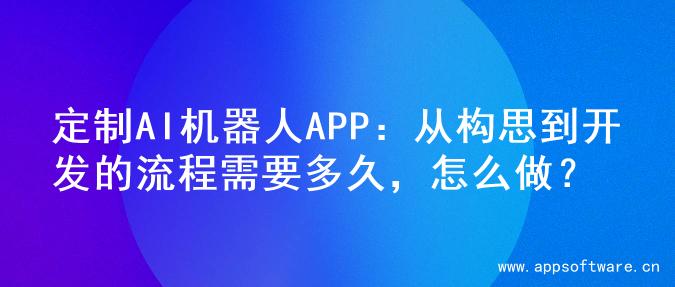定制AI机器人APP：从构思到开发的流程需要多久，怎么做？