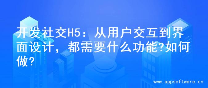 开发社交H5：从用户交互到界面设计，都需要什么功能?如何做?
