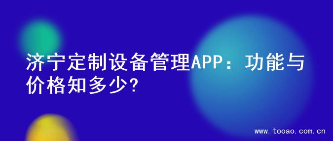 济宁定制设备管理APP：功能与价格知多少?