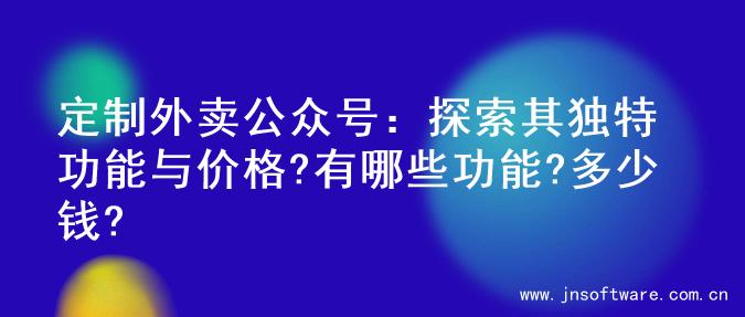 定制外卖公众号：探索其独特功能与价格?有哪些功能?多少钱?